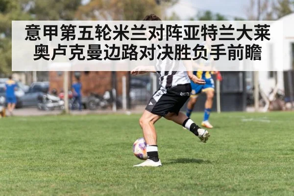 意甲第五轮米兰对阵亚特兰大莱奥卢克曼边路对决胜负手前瞻