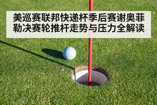 美巡赛联邦快递杯季后赛谢奥菲勒决赛轮推杆走势与压力全解读