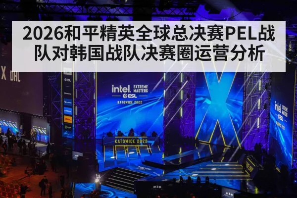 2026和平精英全球总决赛PEL战队对韩国战队决赛圈运营分析