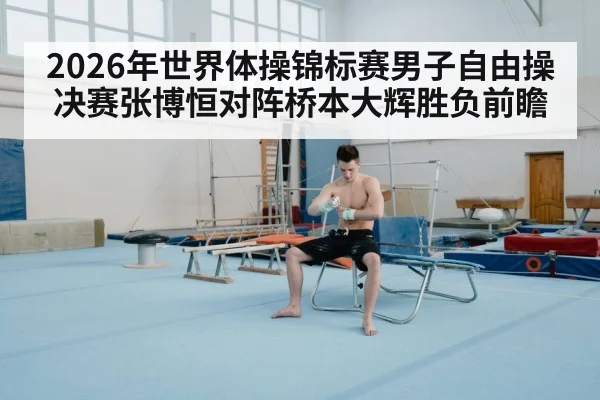 2026年世界体操锦标赛男子自由操决赛张博恒对阵桥本大辉胜负前瞻