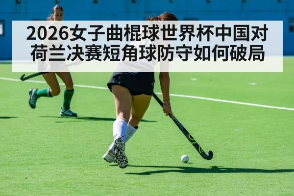 2026女子曲棍球世界杯中国对荷兰决赛短角球防守如何破局