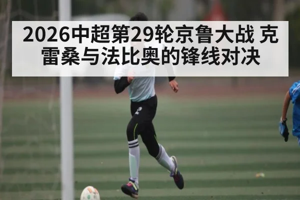 2026中超第29轮京鲁大战 克雷桑与法比奥的锋线对决
