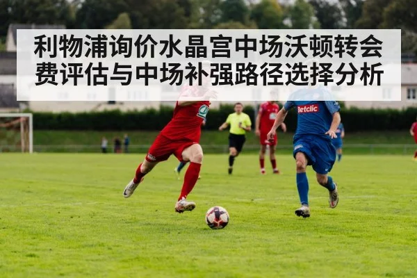 利物浦询价水晶宫中场沃顿转会费评估与中场补强路径选择分析
